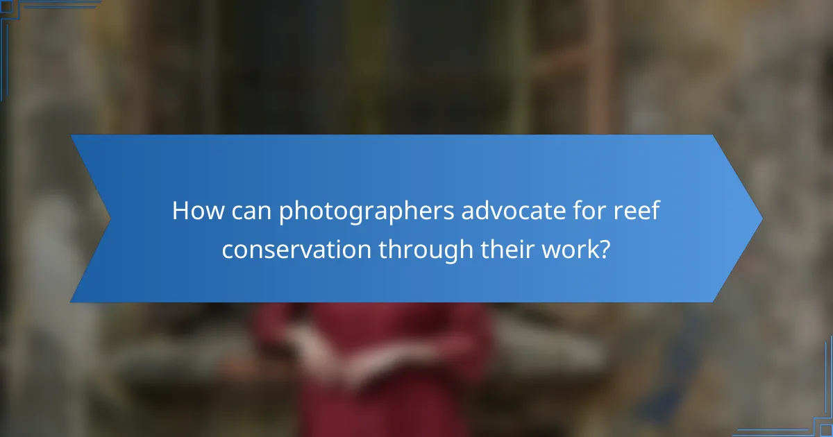 How can photographers advocate for reef conservation through their work?