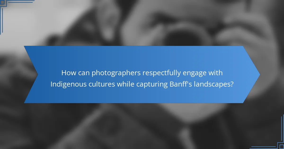 How can photographers respectfully engage with Indigenous cultures while capturing Banff's landscapes?